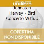 Johnatan Harvey - Bird Concerto With Pianosong cd musicale di Johnatan Harvey