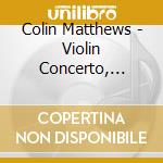 Colin Matthews - Violin Concerto, Cello Concerto cd musicale di Leila Josefowicz / Bbc So / Oliver Knussen / Royal Concertgebouw Orchestra / Riccardo Chailly