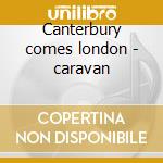 Canterbury comes london - caravan cd musicale di Caravan