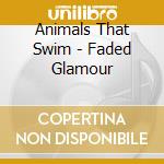 Animals That Swim - Faded Glamour cd musicale