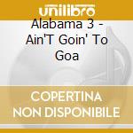 Alabama 3 - Ain'T Goin' To Goa cd musicale