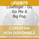 Lowfinger - Go Go Me A Big Pop cd musicale