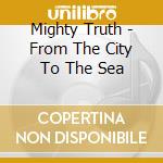 Mighty Truth - From The City To The Sea cd musicale di Mighty Truth