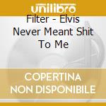Filter - Elvis Never Meant Shit To Me cd
