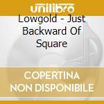 Lowgold - Just Backward Of Square cd