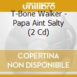 T-Bone Walker - Papa Aint Salty (2 Cd) cd musicale di T-bone Walker