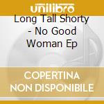 Long Tall Shorty - No Good Woman Ep cd