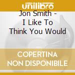 Jon Smith - I Like To Think You Would cd
