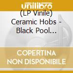 (LP Vinile) Ceramic Hobs - Black Pool Legacy lp vinile di Ceramic Hobs