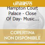 Hampton Court Palace - Close Of Day- Music From Hampton Court 25 Pieces Mostly Tudor cd