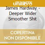 James Hardway - Deeper Wider Smoother Shit cd