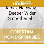 James Hardway - Deeper Wider Smoother Shit cd musicale di James Hardway