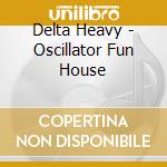 Delta Heavy - Oscillator Fun House cd musicale di Delta Heavy