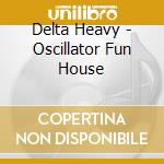 Delta Heavy - Oscillator Fun House cd