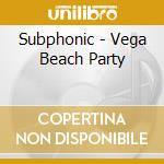 Subphonic - Vega Beach Party cd musicale di Subphonic