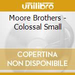 Moore Brothers - Colossal Small cd musicale di Moore Brothers