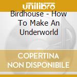 Birdhouse - How To Make An Underworld cd musicale di Birdhouse