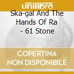Ska-gal And The Hands Of Ra - 61 Stone cd musicale di Ska