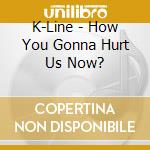 K-Line - How You Gonna Hurt Us Now? cd