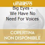 Big Eyes - We Have No Need For Voices cd