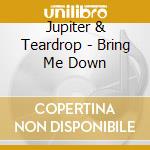 Jupiter & Teardrop - Bring Me Down cd musicale di Jupiter & Teardrop