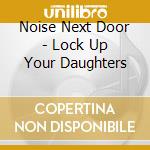 Noise Next Door - Lock Up Your Daughters cd musicale di Noise Next Door