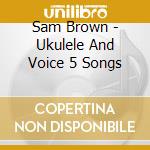 Sam Brown - Ukulele And Voice 5 Songs cd