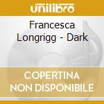 Francesca Longrigg - Dark cd musicale di Francesca Longrigg