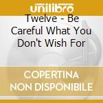 Twelve - Be Careful What You Don't Wish For cd musicale di Twelve