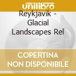 Reykjavik - Glacial Landscapes Rel cd