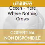Ocean - Here Where Nothing Grows cd