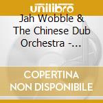 Jah Wobble & The Chinese Dub Orchestra - Chinese Dub cd musicale di WOBBLE JAH & THE CHI