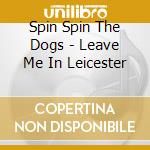 Spin Spin The Dogs - Leave Me In Leicester cd