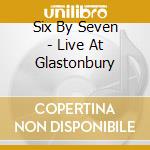 Six By Seven - Live At Glastonbury cd