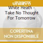White Heath - Take No Thought For Tomorrow