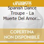 Spanish Dance Troupe - La Muerte Del Amor En Andalucia cd musicale di Spanish Dance Troupe