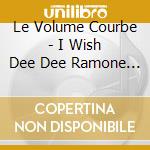Le Volume Courbe - I Wish Dee Dee Ramone Was Here With Me cd