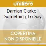 Damian Clarke - Something To Say cd musicale di Damian Clarke