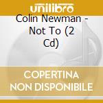 Colin Newman - Not To (2 Cd) cd musicale di Colin Newman