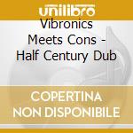 Vibronics Meets Cons - Half Century Dub cd musicale di Vibronics Meets Cons