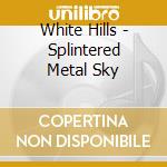 White Hills - Splintered Metal Sky cd musicale