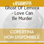 Ghost Of Lemora - Love Can Be Murder cd musicale