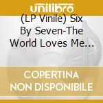 (LP Vinile) Six By Seven-The World Loves Me And The Feeling Is Mutual vinile