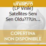 (LP Vinile) Satellites-Seni Sen Oldu???Un ??????In Sevdim vinile
