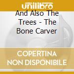 And Also The Trees - The Bone Carver cd