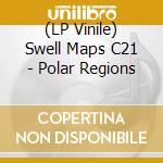 (LP Vinile) Swell Maps C21 - Polar Regions vinile