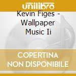 Kevin Figes - Wallpaper Music Ii cd