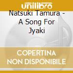 Natsuki Tamura - A Song For Jyaki cd musicale di NATSUKI TAMURA