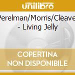 Perelman/Morris/Cleaver - Living Jelly cd musicale di Perelman/Morris/Cleaver