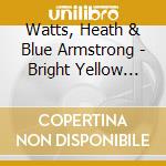 Watts, Heath & Blue Armstrong - Bright Yellow With Bass cd musicale di Watts, Heath & Blue Armstrong
